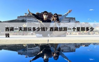 西藏一天游玩多少錢？西藏旅游一個星期多少錢