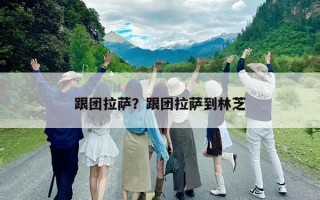 跟團拉薩？跟團拉薩到林芝