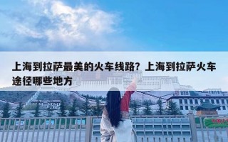 上海到拉薩最美的火車線路？上海到拉薩火車途徑哪些地方