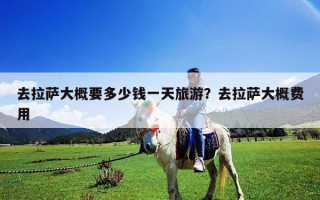 去拉薩大概要多少錢(qián)一天旅游？去拉薩大概費(fèi)用