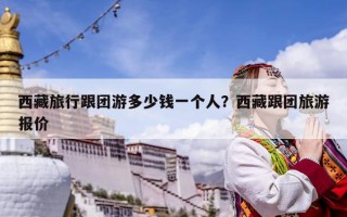 西藏旅行跟團(tuán)游多少錢一個人？西藏跟團(tuán)旅游報價