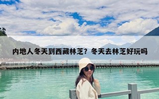 內地人冬天到西藏林芝？冬天去林芝好玩嗎