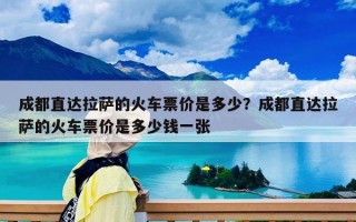 成都直達拉薩的火車票價是多少？成都直達拉薩的火車票價是多少錢一張