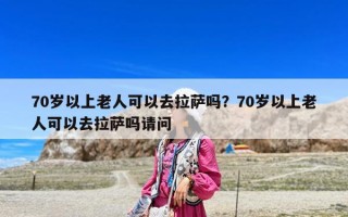 70歲以上老人可以去拉薩嗎？70歲以上老人可以去拉薩嗎請問
