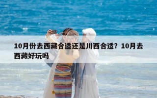 10月份去西藏合適還是川西合適？10月去西藏好玩嗎
