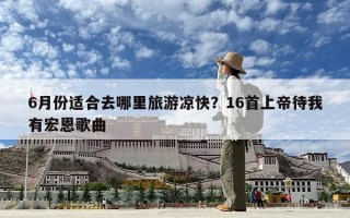 6月份適合去哪里旅游涼快？16首上帝待我有宏恩歌曲