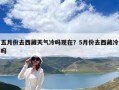 五月份去西藏天氣冷嗎現在？5月份去西藏冷嗎