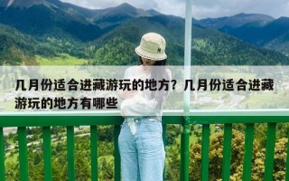 幾月份適合進藏游玩的地方？幾月份適合進藏游玩的地方有哪些