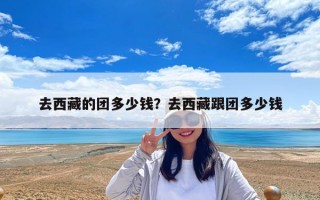 去西藏的團多少錢？去西藏跟團多少錢
