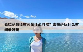 去拉薩最佳時間是什么時候？去拉薩玩什么時間最好玩