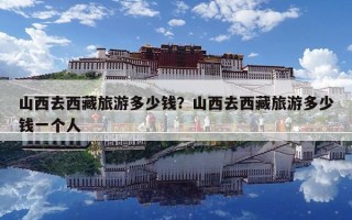 山西去西藏旅游多少錢？山西去西藏旅游多少錢一個人
