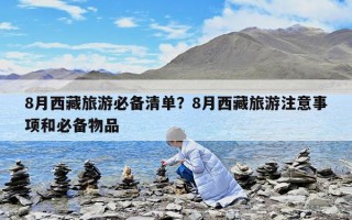 8月西藏旅游必備清單？8月西藏旅游注意事項和必備物品