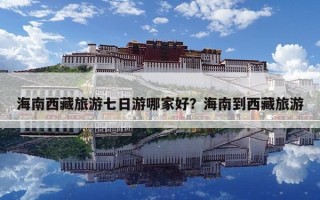 海南西藏旅游七日游哪家好？海南到西藏旅游