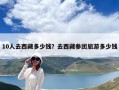 10人去西藏多少錢？去西藏參團(tuán)旅游多少錢