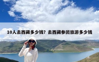 10人去西藏多少錢？去西藏參團旅游多少錢
