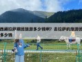 西藏拉薩跟團旅游多少錢啊？去拉薩的旅游團多少錢