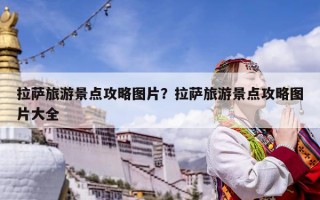 拉薩旅游景點(diǎn)攻略圖片？拉薩旅游景點(diǎn)攻略圖片大全