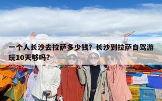 一個人長沙去拉薩多少錢？長沙到拉薩自駕游玩10天夠嗎?