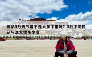 拉薩3月天氣是不是大多下雨呀？3月下旬拉薩氣溫大致多少度