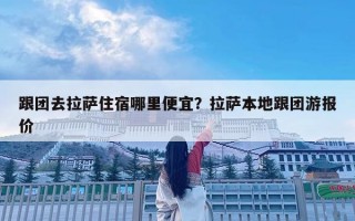 跟團(tuán)去拉薩住宿哪里便宜？拉薩本地跟團(tuán)游報(bào)價(jià)