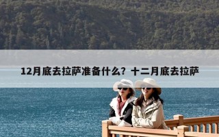 12月底去拉薩準備什么？十二月底去拉薩