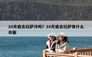 10月底去拉薩冷嗎？10月底去拉薩穿什么衣服