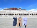 去西藏旅游報(bào)團(tuán)？去西藏旅游報(bào)團(tuán)大概多少錢