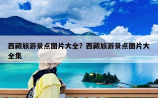 西藏旅游景點(diǎn)圖片大全？西藏旅游景點(diǎn)圖片大全集