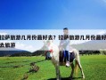 拉薩旅游幾月份最好去？拉薩旅游幾月份最好去旅游