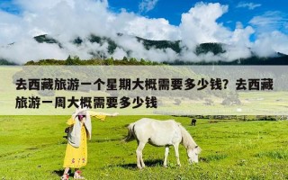 去西藏旅游一個星期大概需要多少錢？去西藏旅游一周大概需要多少錢