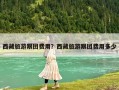 西藏旅游跟團費用？西藏旅游跟團費用多少