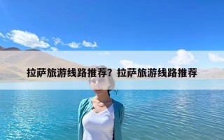 拉薩旅游線路推薦？拉薩旅游線路推薦