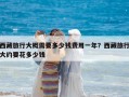 西藏旅行大概需要多少錢費用一年？西藏旅行大約要花多少錢