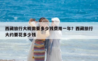 西藏旅行大概需要多少錢費用一年？西藏旅行大約要花多少錢