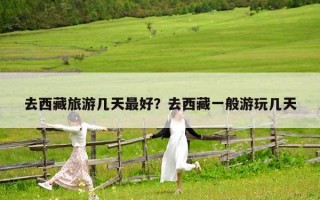 去西藏旅游幾天最好？去西藏一般游玩幾天
