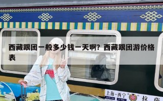 西藏跟團(tuán)一般多少錢一天??？西藏跟團(tuán)游價(jià)格表