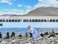 團隊去西藏旅游？團隊去西藏旅游有人數限定嗎