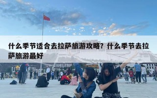 什么季節適合去拉薩旅游攻略？什么季節去拉薩旅游最好