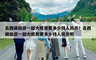 去西藏旅游一趟大概需要多少錢人民幣？去西藏旅游一趟大概需要多少錢人民幣呢