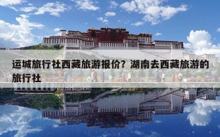 運城旅行社西藏旅游報價？湖南去西藏旅游的旅行社
