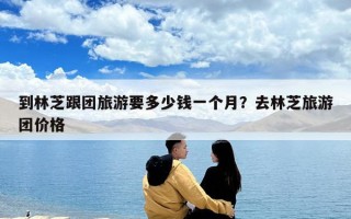 到林芝跟團旅游要多少錢一個月？去林芝旅游團價格