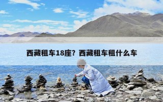 西藏租車18座？西藏租車租什么車