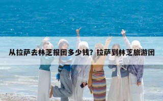 從拉薩去林芝報團多少錢？拉薩到林芝旅游團