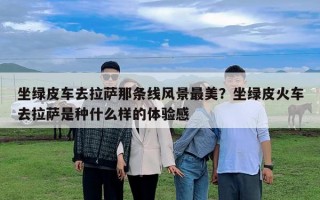 坐綠皮車去拉薩那條線風景最美？坐綠皮火車去拉薩是種什么樣的體驗感