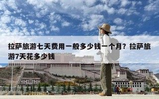 拉薩旅游七天費用一般多少錢一個月？拉薩旅游7天花多少錢
