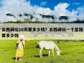 去西藏玩10天要多少錢？去西藏玩一個星期要多少錢