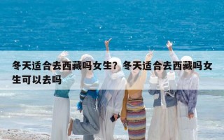 冬天適合去西藏嗎女生？冬天適合去西藏嗎女生可以去嗎