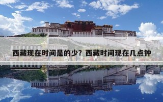 西藏現(xiàn)在時(shí)間是的少？西藏時(shí)間現(xiàn)在幾點(diǎn)鐘