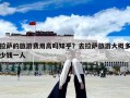 拉薩的旅游費(fèi)用高嗎知乎？去拉薩旅游大概多少錢一人