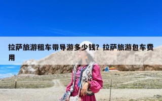拉薩旅游租車帶導游多少錢？拉薩旅游包車費用